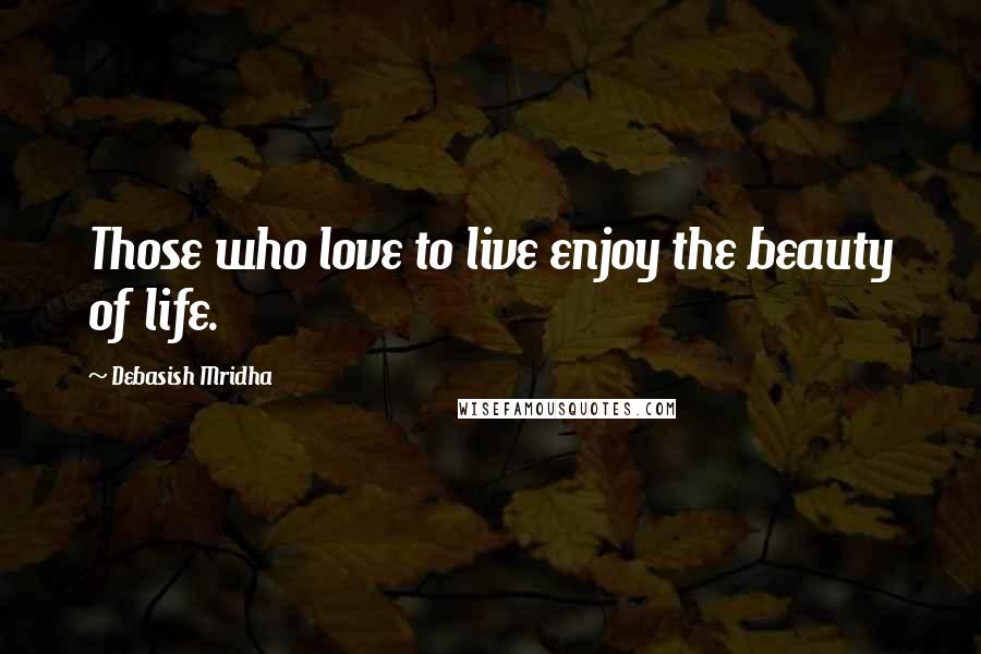 Debasish Mridha Quotes: Those who love to live enjoy the beauty of life.