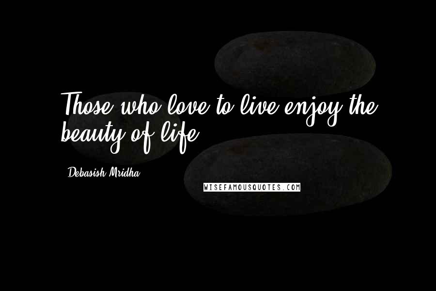 Debasish Mridha Quotes: Those who love to live enjoy the beauty of life.