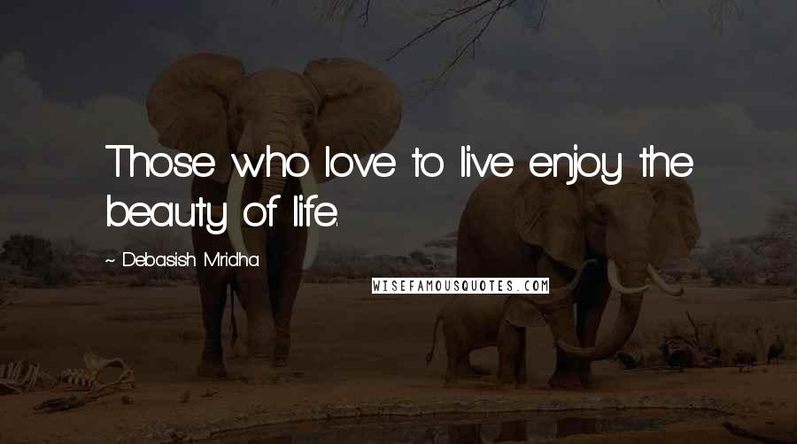 Debasish Mridha Quotes: Those who love to live enjoy the beauty of life.