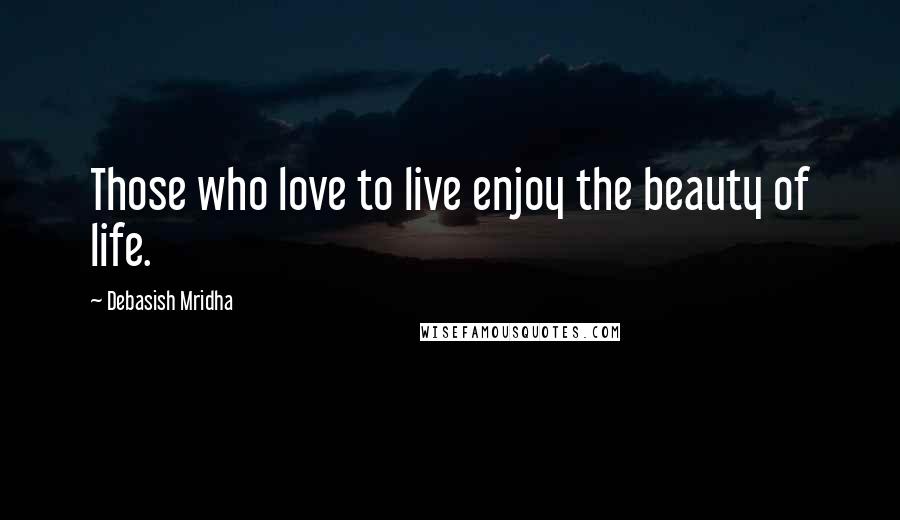 Debasish Mridha Quotes: Those who love to live enjoy the beauty of life.