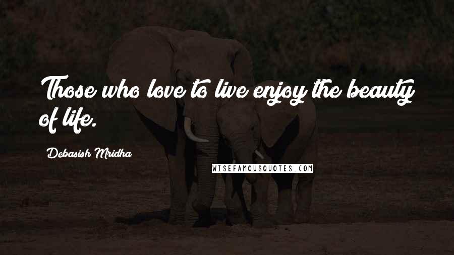 Debasish Mridha Quotes: Those who love to live enjoy the beauty of life.