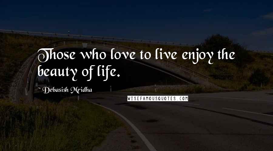 Debasish Mridha Quotes: Those who love to live enjoy the beauty of life.