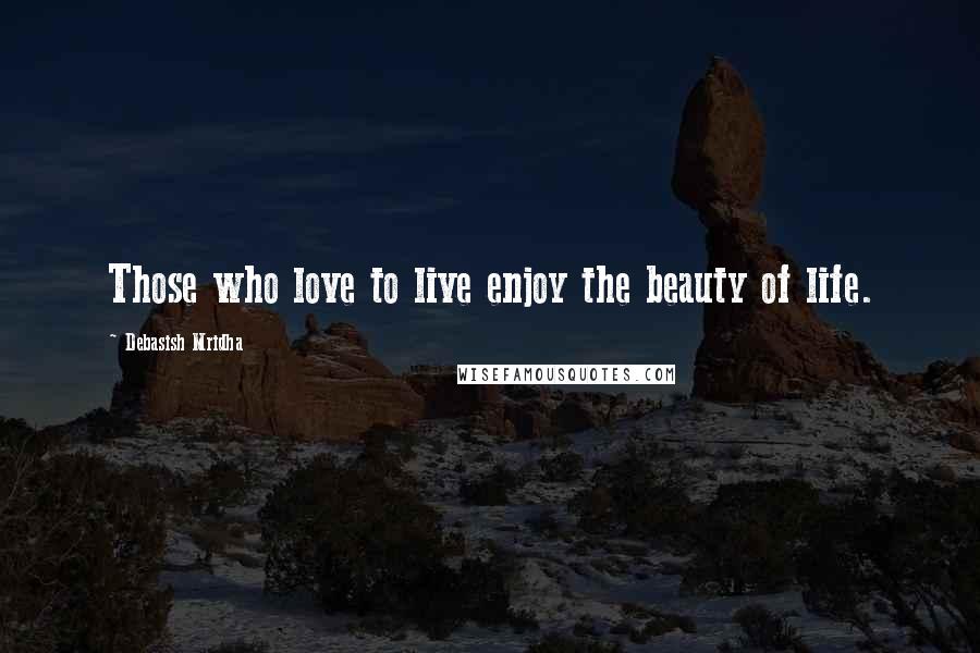 Debasish Mridha Quotes: Those who love to live enjoy the beauty of life.