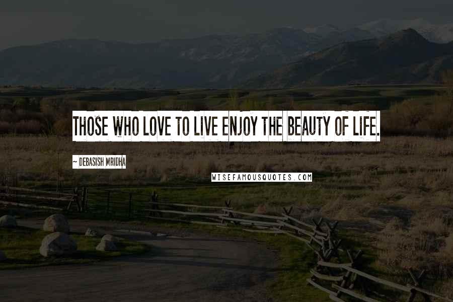 Debasish Mridha Quotes: Those who love to live enjoy the beauty of life.