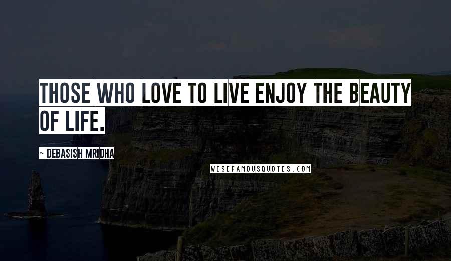 Debasish Mridha Quotes: Those who love to live enjoy the beauty of life.