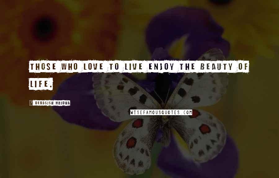 Debasish Mridha Quotes: Those who love to live enjoy the beauty of life.