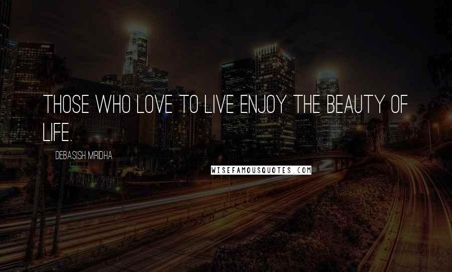 Debasish Mridha Quotes: Those who love to live enjoy the beauty of life.