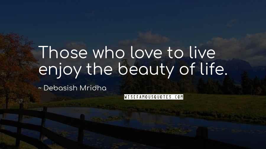 Debasish Mridha Quotes: Those who love to live enjoy the beauty of life.