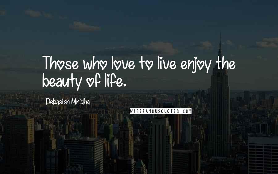 Debasish Mridha Quotes: Those who love to live enjoy the beauty of life.