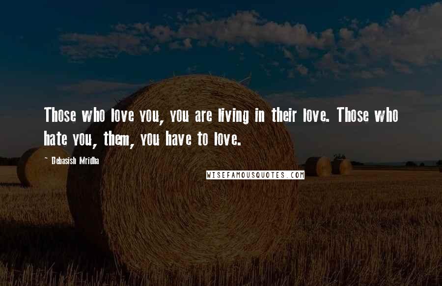 Debasish Mridha Quotes: Those who love you, you are living in their love. Those who hate you, them, you have to love.