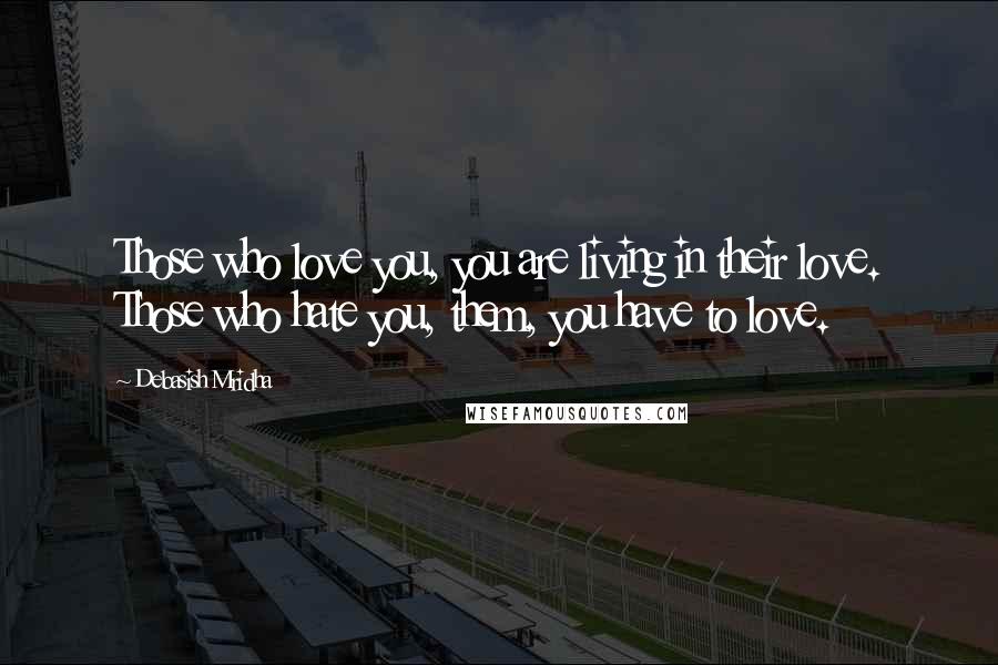 Debasish Mridha Quotes: Those who love you, you are living in their love. Those who hate you, them, you have to love.