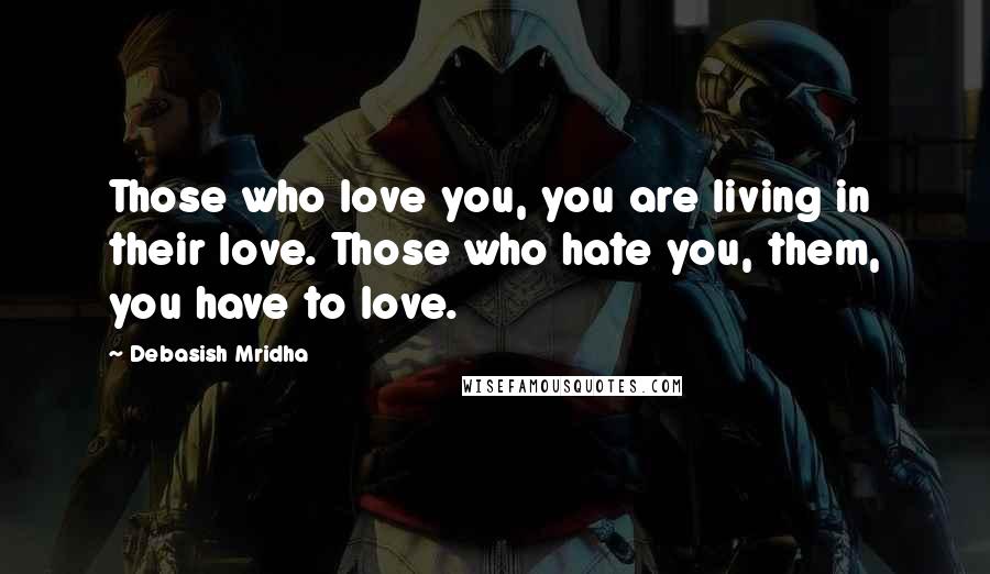 Debasish Mridha Quotes: Those who love you, you are living in their love. Those who hate you, them, you have to love.