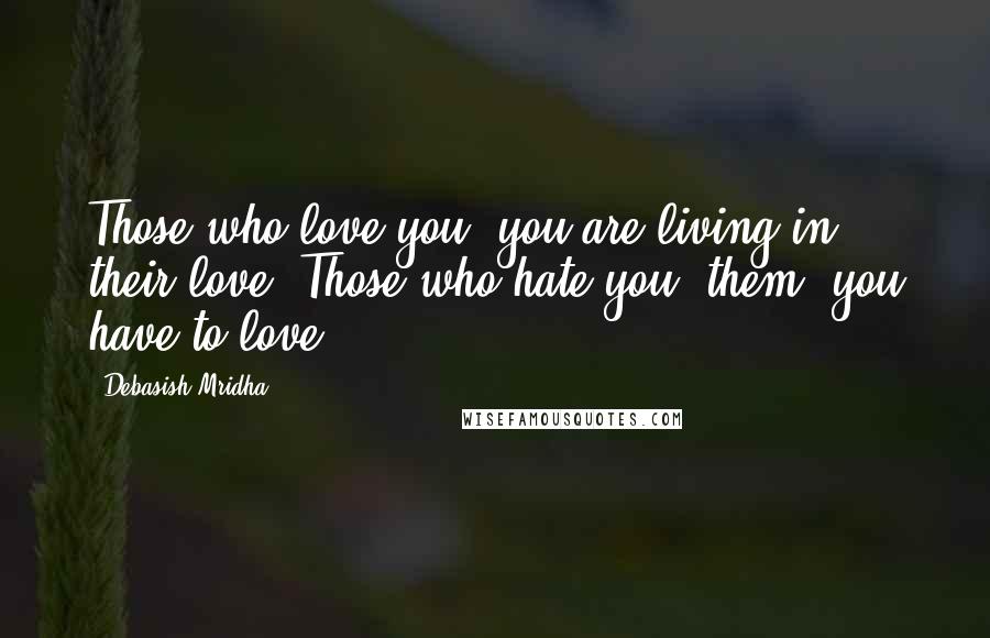 Debasish Mridha Quotes: Those who love you, you are living in their love. Those who hate you, them, you have to love.