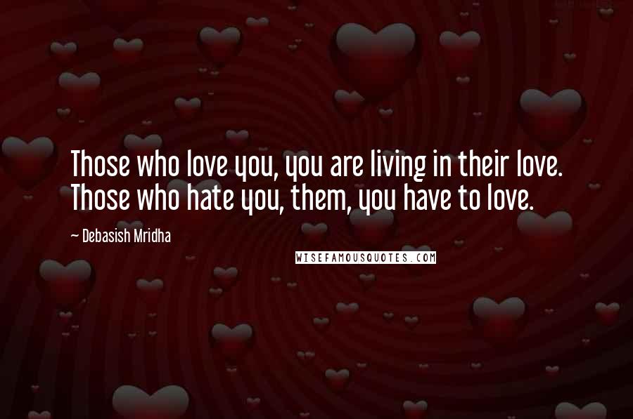 Debasish Mridha Quotes: Those who love you, you are living in their love. Those who hate you, them, you have to love.