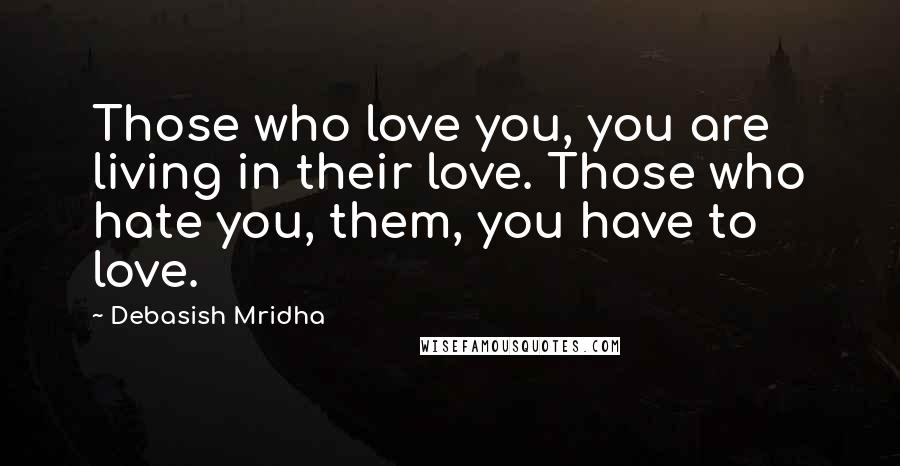 Debasish Mridha Quotes: Those who love you, you are living in their love. Those who hate you, them, you have to love.