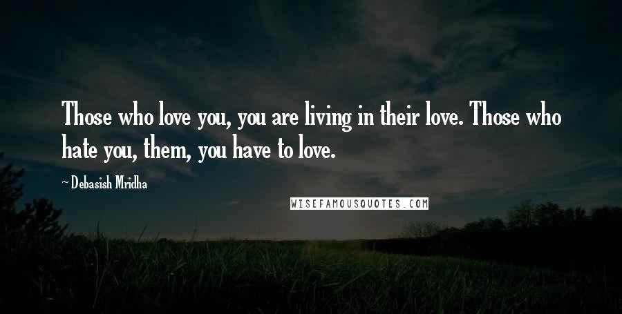 Debasish Mridha Quotes: Those who love you, you are living in their love. Those who hate you, them, you have to love.