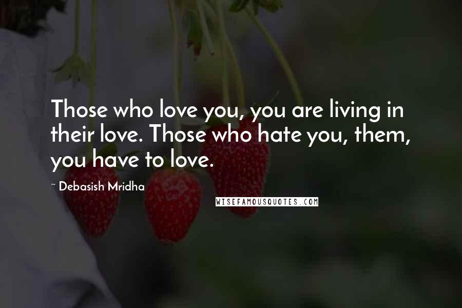 Debasish Mridha Quotes: Those who love you, you are living in their love. Those who hate you, them, you have to love.