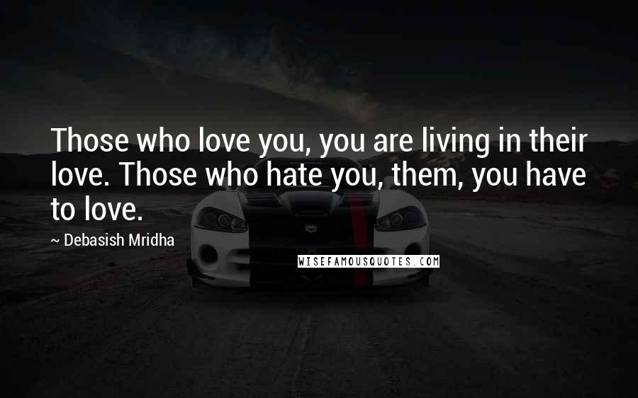 Debasish Mridha Quotes: Those who love you, you are living in their love. Those who hate you, them, you have to love.