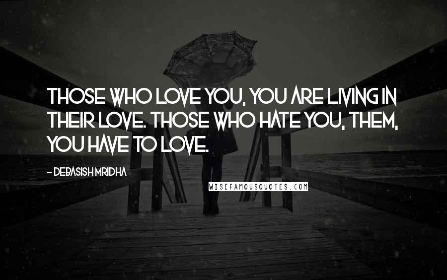 Debasish Mridha Quotes: Those who love you, you are living in their love. Those who hate you, them, you have to love.