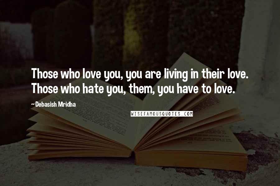 Debasish Mridha Quotes: Those who love you, you are living in their love. Those who hate you, them, you have to love.