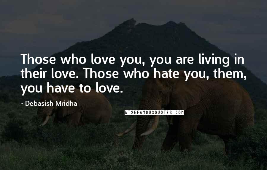 Debasish Mridha Quotes: Those who love you, you are living in their love. Those who hate you, them, you have to love.