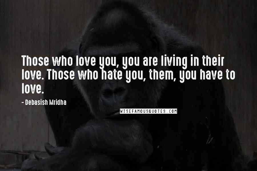 Debasish Mridha Quotes: Those who love you, you are living in their love. Those who hate you, them, you have to love.