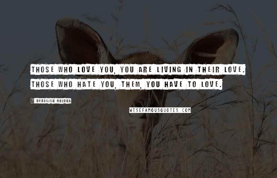 Debasish Mridha Quotes: Those who love you, you are living in their love. Those who hate you, them, you have to love.