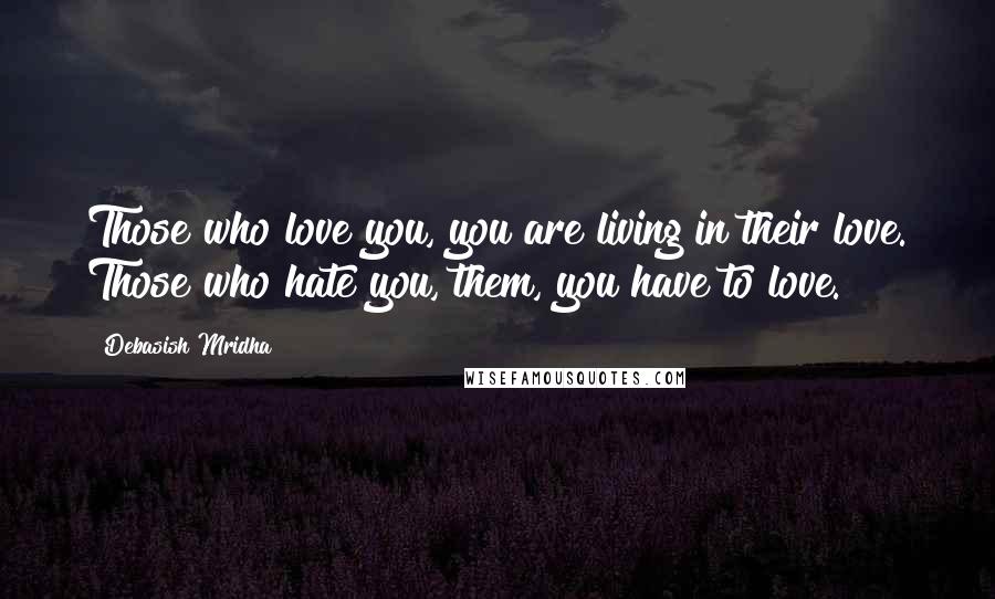 Debasish Mridha Quotes: Those who love you, you are living in their love. Those who hate you, them, you have to love.