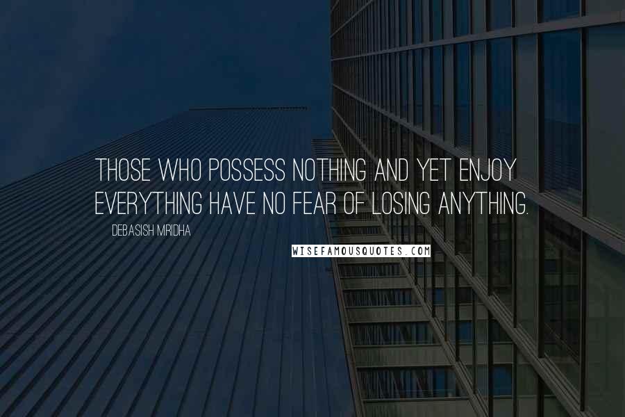 Debasish Mridha Quotes: Those who possess nothing and yet enjoy everything have no fear of losing anything.