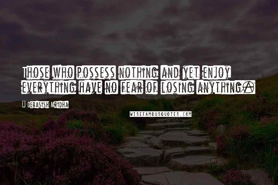 Debasish Mridha Quotes: Those who possess nothing and yet enjoy everything have no fear of losing anything.