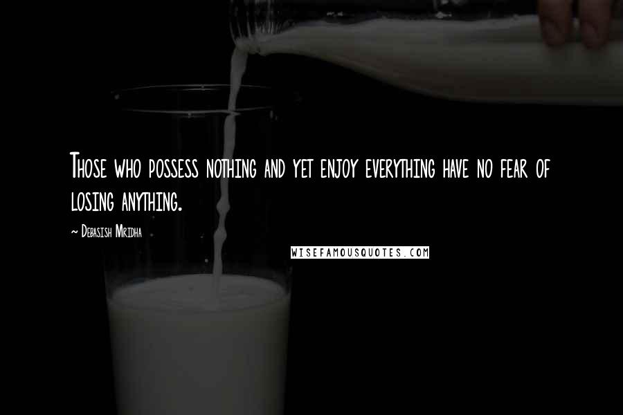 Debasish Mridha Quotes: Those who possess nothing and yet enjoy everything have no fear of losing anything.