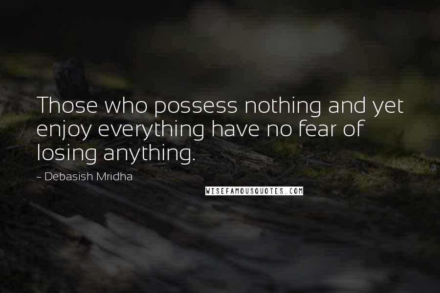 Debasish Mridha Quotes: Those who possess nothing and yet enjoy everything have no fear of losing anything.