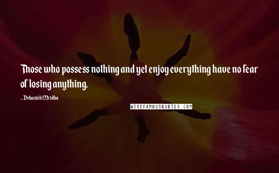 Debasish Mridha Quotes: Those who possess nothing and yet enjoy everything have no fear of losing anything.