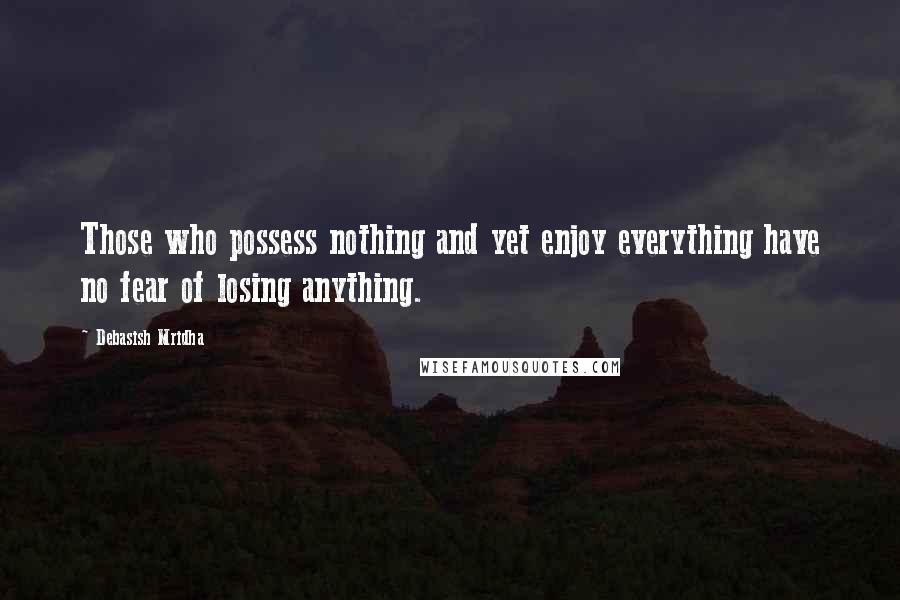 Debasish Mridha Quotes: Those who possess nothing and yet enjoy everything have no fear of losing anything.