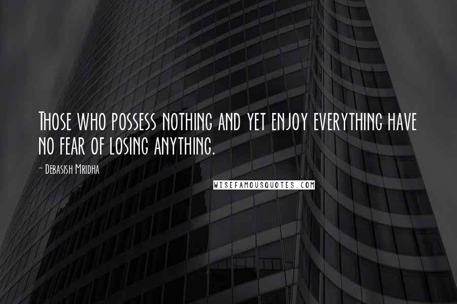 Debasish Mridha Quotes: Those who possess nothing and yet enjoy everything have no fear of losing anything.