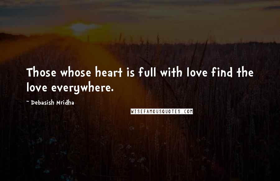 Debasish Mridha Quotes: Those whose heart is full with love find the love everywhere.