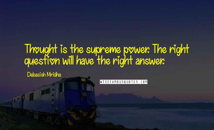 Debasish Mridha Quotes: Thought is the supreme power. The right question will have the right answer.