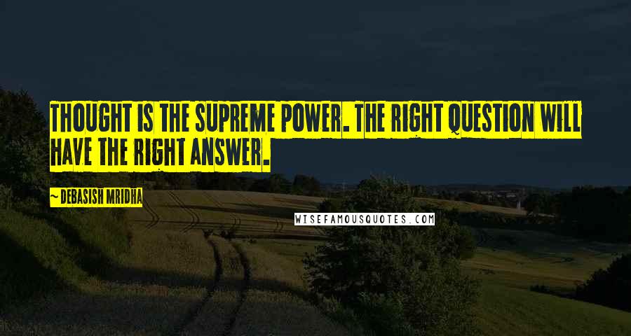 Debasish Mridha Quotes: Thought is the supreme power. The right question will have the right answer.