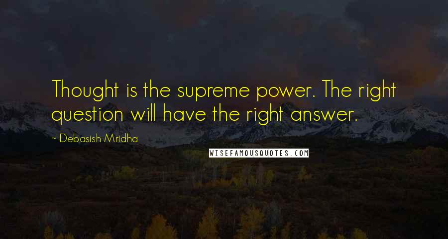 Debasish Mridha Quotes: Thought is the supreme power. The right question will have the right answer.