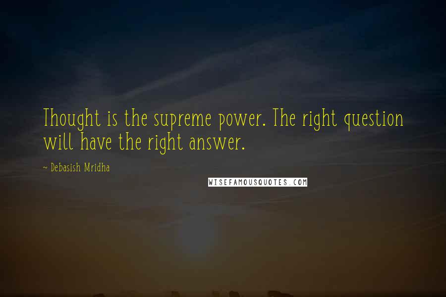 Debasish Mridha Quotes: Thought is the supreme power. The right question will have the right answer.