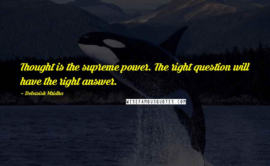 Debasish Mridha Quotes: Thought is the supreme power. The right question will have the right answer.