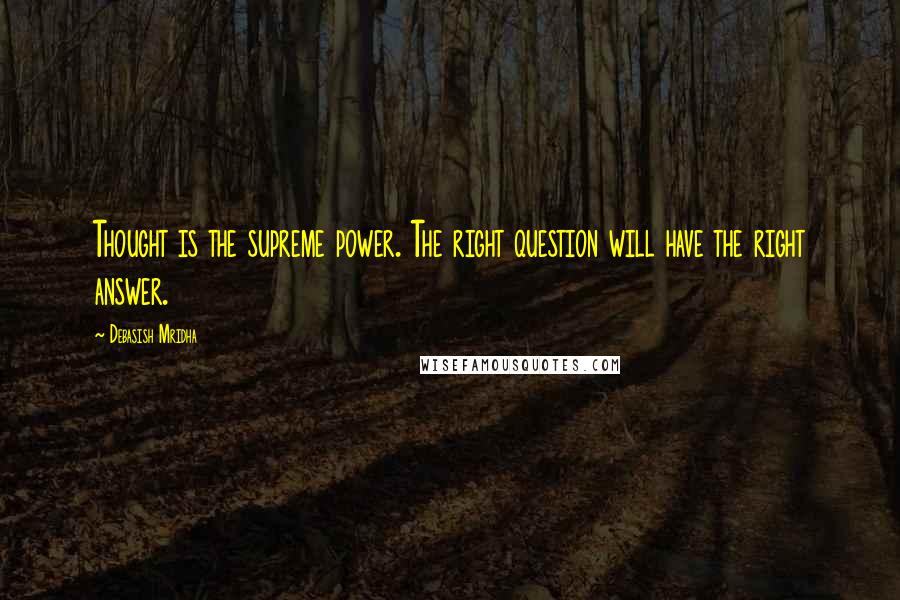 Debasish Mridha Quotes: Thought is the supreme power. The right question will have the right answer.