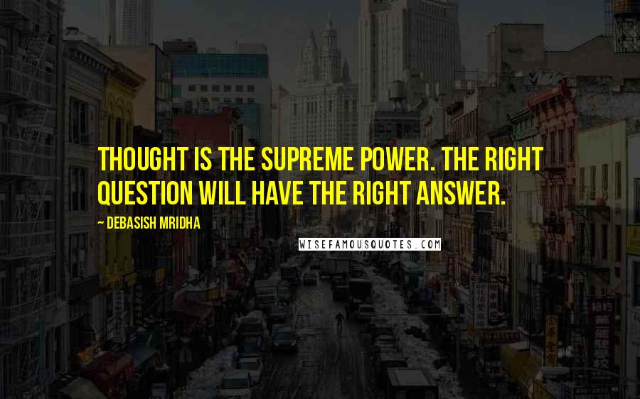 Debasish Mridha Quotes: Thought is the supreme power. The right question will have the right answer.