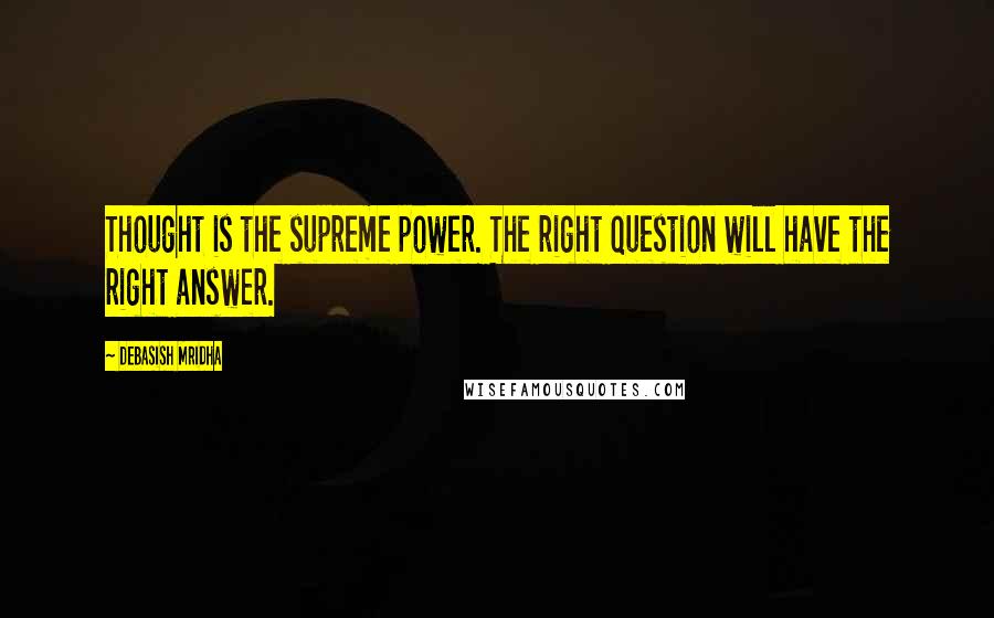 Debasish Mridha Quotes: Thought is the supreme power. The right question will have the right answer.