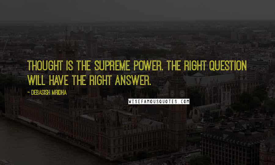 Debasish Mridha Quotes: Thought is the supreme power. The right question will have the right answer.