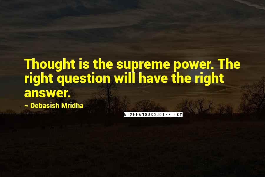 Debasish Mridha Quotes: Thought is the supreme power. The right question will have the right answer.