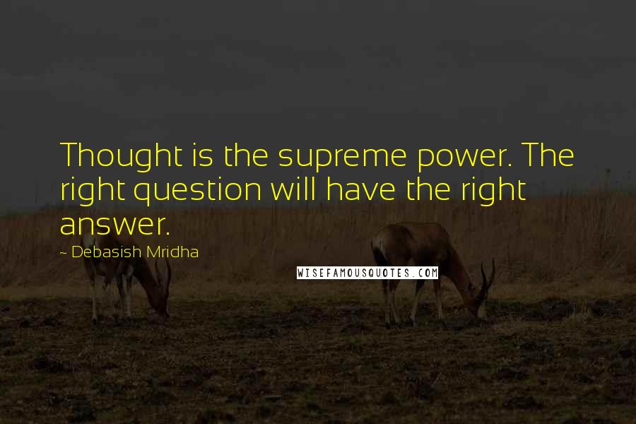 Debasish Mridha Quotes: Thought is the supreme power. The right question will have the right answer.