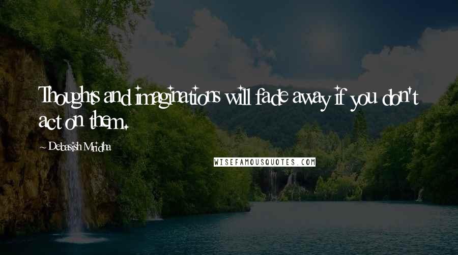 Debasish Mridha Quotes: Thoughts and imaginations will fade away if you don't act on them.