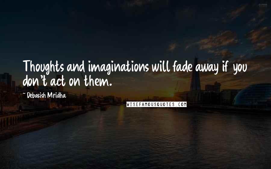 Debasish Mridha Quotes: Thoughts and imaginations will fade away if you don't act on them.