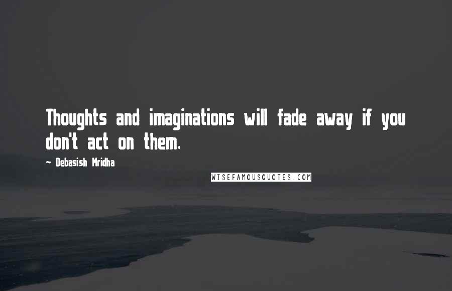 Debasish Mridha Quotes: Thoughts and imaginations will fade away if you don't act on them.